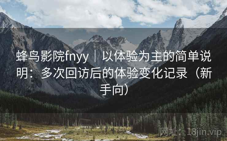 蜂鸟影院fnyy｜以体验为主的简单说明：多次回访后的体验变化记录（新手向）