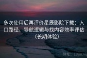 多次使用后再评价星辰影院下载：入口路径、导航逻辑与找内容效率评估（长期体验）