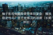 柚子影视电脑版使用体验复盘：播放稳定性与广告干扰情况的观察（长期体验）