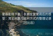 星辰影院下载｜长期反复使用后的感受：常见问题与应对方式的整理记录（对比后）