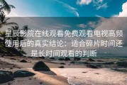 星辰影院在线观看免费观看电视高频使用后的真实结论：适合碎片时间还是长时间观看的判断