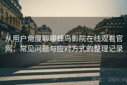 从用户角度聊聊蜂鸟影院在线观看官网：常见问题与应对方式的整理记录