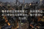 柚子影视日常使用笔记：高频使用后的习惯变化与效率提升，柚子影视tv怎么样