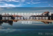 白虎图片高频使用后的真实结论：播放体验、清晰度与资源完整性观察（对比后）