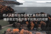 把人人影视当作日常工具后的感受：播放稳定性与广告干扰情况的观察