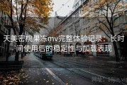天美密桃果冻mv完整体验记录：长时间使用后的稳定性与加载表现