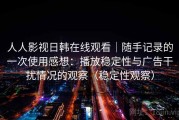 人人影视日韩在线观看｜随手记录的一次使用感想：播放稳定性与广告干扰情况的观察（稳定性观察）