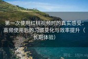 第一次使用红桃视频时的真实感受：高频使用后的习惯变化与效率提升（长期体验）
