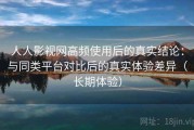 人人影视网高频使用后的真实结论：与同类平台对比后的真实体验差异（长期体验）