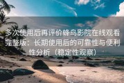 多次使用后再评价蜂鸟影院在线观看完整版：长期使用后的可靠性与便利性分析（稳定性观察）