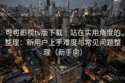 可可影视tv版下载｜站在实用角度的整理：新用户上手难度与常见问题整理（新手向）
