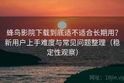 蜂鸟影院下载到底适不适合长期用？新用户上手难度与常见问题整理（稳定性观察）