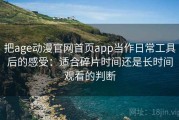 把age动漫官网首页app当作日常工具后的感受：适合碎片时间还是长时间观看的判断