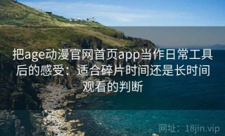 把age动漫官网首页app当作日常工具后的感受：适合碎片时间还是长时间观看的判断
