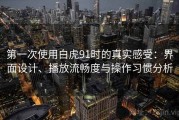 第一次使用白虎91时的真实感受：界面设计、播放流畅度与操作习惯分析