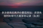 多次使用后再评价蘑菇网站：资源失效时的替代方案体验记录（实测）
