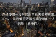 连续使用一段时间后再看天美密桃果冻mv：是否值得收藏长期使用的个人判断（新手向）