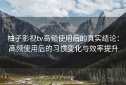 柚子影视tv高频使用后的真实结论：高频使用后的习惯变化与效率提升