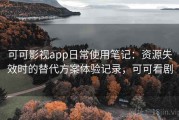 可可影视app日常使用笔记：资源失效时的替代方案体验记录，可可看剧