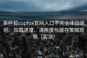 茶杯狐cupfox官网入口不完全体验说明：加载速度、清晰度与缓存策略观察（实测）