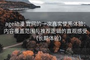 age动漫 官网的一次真实使用体验：内容覆盖范围与推荐逻辑的直观感受（长期体验）