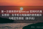 第一次使用茶杯狐foxcup 官网时的真实感受：在手机与电脑端的使用差异与稳定性表现（新手向）