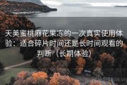 天美蜜桃麻花果冻的一次真实使用体验：适合碎片时间还是长时间观看的判断（长期体验）