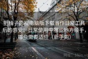 把柚子影视电脑版下载当作日常工具后的感受：日常使用中哪些地方顺手，哪些需要适应（新手向）