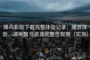 蜂鸟影院下载完整体验记录：播放体验、清晰度与资源完整性观察（实测）
