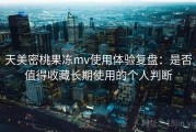 天美密桃果冻mv使用体验复盘：是否值得收藏长期使用的个人判断
