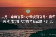 从用户角度聊聊age动漫网官网：资源失效时的替代方案体验记录（实测）