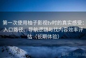 第一次使用柚子影视tv时的真实感受：入口路径、导航逻辑与找内容效率评估（长期体验）