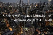人人影视网的一次真实使用体验：新用户上手难度与常见问题整理（实测）