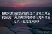 把樱花影院网站官网当作日常工具后的感受：资源失效时的替代方案体验记录（稳定性观察）