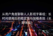 从用户角度聊聊人人影视字幕组：长时间使用后的稳定性与加载表现（长期体验）
