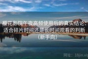 樱花影院午夜高频使用后的真实结论：适合碎片时间还是长时间观看的判断（新手向）