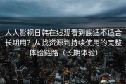 人人影视日韩在线观看到底适不适合长期用？从找资源到持续使用的完整体验链路（长期体验）