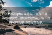 把茶杯狐cupfox官网入口当作日常工具后的感受：播放稳定性与广告干扰情况的观察（稳定性观察）
