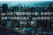 age 动漫下载完整体验记录：普通用户视角下的优缺点盘点，age动漫官网 1080p 下载