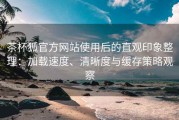 茶杯狐官方网站使用后的直观印象整理：加载速度、清晰度与缓存策略观察