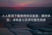 人人影视下载使用体验复盘：播放体验、清晰度与资源完整性观察