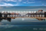 把星辰影院官网当作日常工具后的感受：高频使用后的习惯变化与效率提升