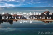 从用户角度聊聊天美密桃果冻mv：与同类平台对比后的真实体验差异（稳定性观察）