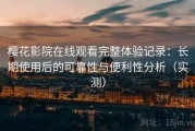 樱花影院在线观看完整体验记录：长期使用后的可靠性与便利性分析（实测）