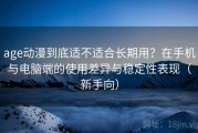 age动漫到底适不适合长期用？在手机与电脑端的使用差异与稳定性表现（新手向）