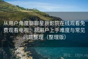 从用户角度聊聊星辰影院在线观看免费观看电视：新用户上手难度与常见问题整理（整理版）
