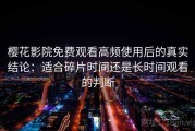 樱花影院免费观看高频使用后的真实结论：适合碎片时间还是长时间观看的判断
