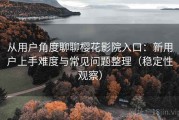 从用户角度聊聊樱花影院入口：新用户上手难度与常见问题整理（稳定性观察）