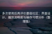 多次使用后再评价蘑菇社区：界面设计、播放流畅度与操作习惯分析（整理版）