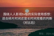 围绕人人影视tv版的实际使用感想：适合碎片时间还是长时间观看的判断（对比后）